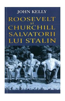 Roosevelt si Churchill, salvatorii lui Stalin - John Kelly