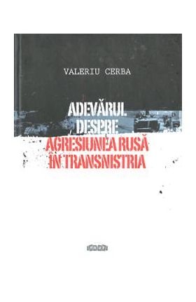 Adevarul despre agresiunea rusa in Transnistria - Valeriu Cerba