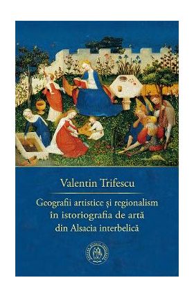 Geografii artistice si regionalism in istoriografia de arta din Alsacia interbelica - Valentin Trifescu