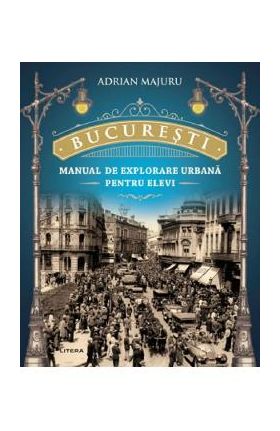 Bucuresti. Manual de explorare urbana pentru elevi - Adrian Majuru