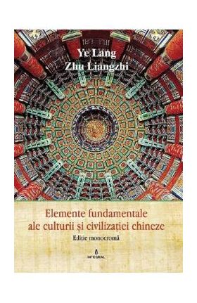 Elemente fundamentale ale cultura si civilizatie chineza - Ye Lang, Zhu Liangzhi