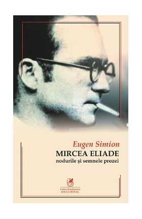 Mircea Eliade. Nodurile si semnele prozei - Eugen Simion