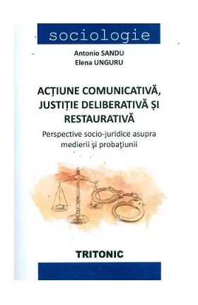 Actiune comunicativa, justitie deliberativa si restaurativa - Antonio Sandu, Elena Unguru