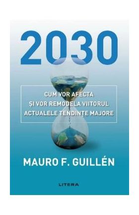 2030. Cum vor afecta si vor remodela viitorul actualele tendinte majore - Mauro Guillen