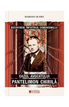 Bucovineni impotriva comunismului. Cazul avocatului Pantelimon Chirila - Marian Olaru