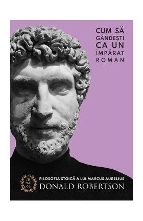Cum sa gandesti ca un imparat roman - Donald Robertson
