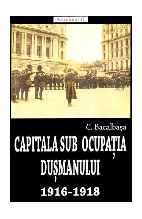 Capitala sub ocupatia dusmanului 1916-1918 - Constantin Bacalbasa