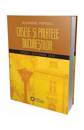 Casele si palatele Bucurestilor. Istoric, dictionar, ghid - Alexandru Popescu