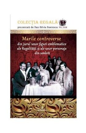 Colectia Regala Vol. 23: Marile controverse din jurul unor figuri emblematice ale Regalitatii - Dan-Silviu Boerescu