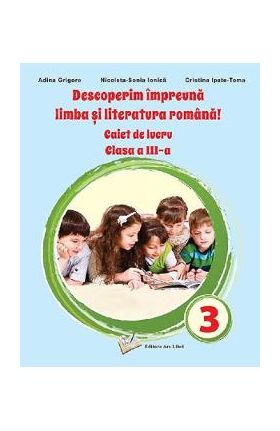 Descoperim impreuna limba si literatura romana - Clasa 3 - Caiet de lucru - Adina Grigore, Nicoleta-Sonia Ionica, Cristina Ipate Toma