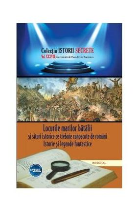 Istorii secrete Vol. 38: Locurile marilor batalii si situri istorice ce trebuie cunoscute de romani - Dan-Silviu Boerescu