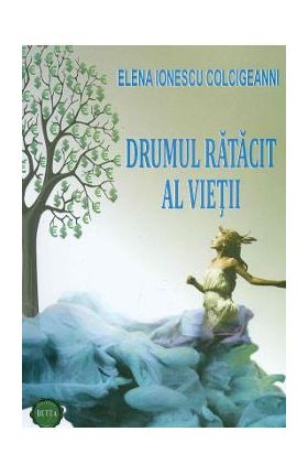 Drumul ratacit al vietii - Elena Ionescu Colcigeanni