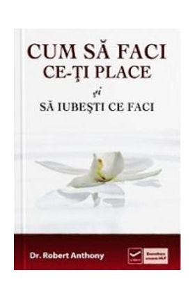 Cum sa faci ce-ti place si sa iubesti ce faci - Robert Anthony