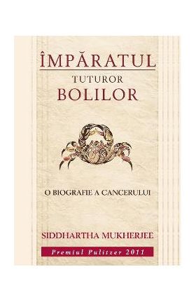 Imparatul tuturor bolilor. O biografie a cancerului - Siddhartha Mukherjee