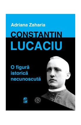 Constantin Lucaciu, o figura istorica necunoscuta - Adriana Zaharia