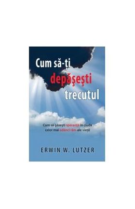 Cum SA-Ti Depasesti Trecutul - Erwin W. Lutzer