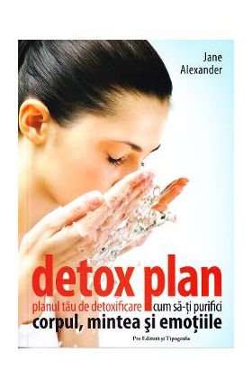 Detox plan. Planul tau de detoxifiere. Cum sa-ti purifici corpul, mintea si emotiile- Jane Alexander