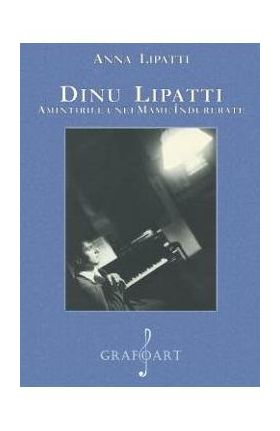 Dinu Lipatti. Amintirile unei mame indurerate - Anna Lipatti