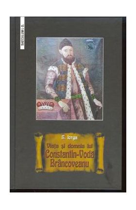 Viata si domnia lui Constantin-Voda Brancoveanu - Nicolae Iorga