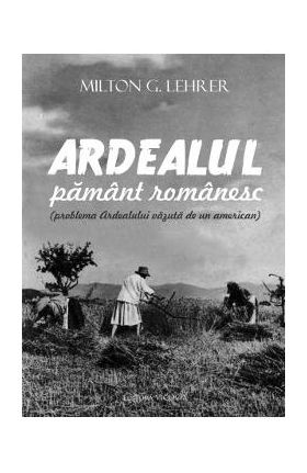 Ardealul, pamant romanesc - Milton G. Lehrer