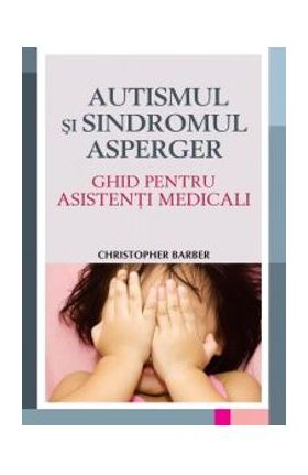 Autismul si sindromul Asperger. Ghid pentru asistenti medicali - Christopher Barber