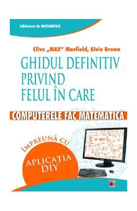 Ghidul definitiv privind felul in care computerele fac matematica - Clive Max Maxfield, Alvin Brown