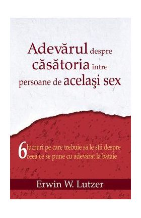 Adevarul Despre Casatoria Intre Persoane De Acelasi Sex - Erwin W. Lutzer