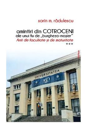 Amintiri din Cotroceni ale unui fiu de burghezo-mosier. Anii de facultate si de maturitate Vol.3 - Sorin M. Radulescu