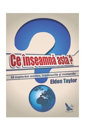 Ce inseamna asta? - Sa exploram mintea, intelesurile si misterele - Eldon Taylor