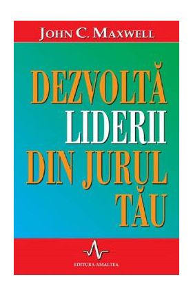 Dezvolta liderii din jurul tau - John C. Maxwell