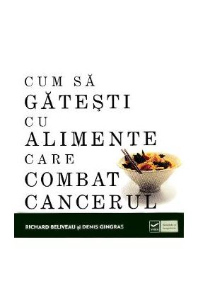 Cum sa gatesti cu alimente care combat cancerul - Richard Beliveau, Denis Gingras