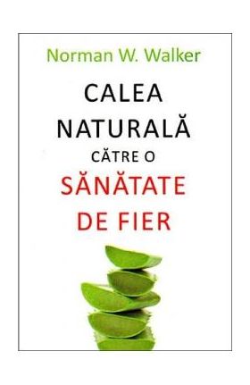 Calea naturala catre o sanatate de fier - Norman W. Walker