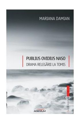 Publius Ovidius Naso. Drama relegarii la Tomis - Mariana Damian