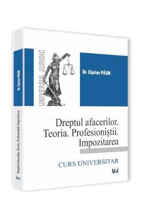 Dreptul Afacerilor. Teoria. Profesionistii. Impozitarea - Ciprian Paun