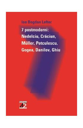 7 Postmoderni: Nedelciu, Craciun, Muller, Petculescu, Gogea, Danilov, Ghiu - Ion Bogdan Lefter