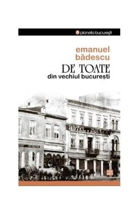 De Toate Din Vechiul Bucuresti - Emanuel Badescu