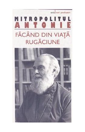 Facand din viata rugaciune - Mitropolitul Antonie