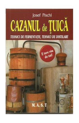 Cazanul de tuica. Tehnici de fermentatie, tehnici de distilare - Josef Pischl