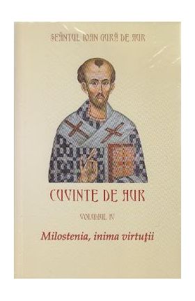 Cuvinte de aur vol 4: Milostenia, inima virtutii - Sfantul Ioan Gura de Aur