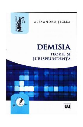 Demisia. Teorie si jurisprudenta - Alexandru Ticlea