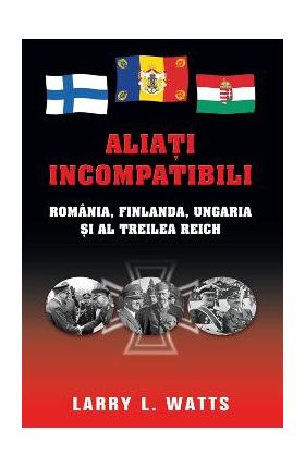 Aliati incompatibili - Romania, Finlanda, Ungaria si al Treilea Reich - Larry Watts