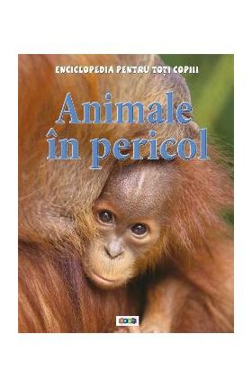 Animale in pericol - Enciclopedia pentru toti copiii
