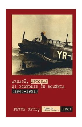 Armata, spionaj si economie in Romania 1945-1991 - Petre Opris