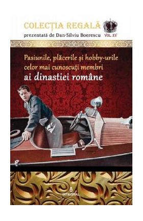 Colectia Regala Vol.15: Pasiunile, placerile si hobby-urile celor mai cunoscuti membri ai dinastiei romane - Dan-Silviu Boerescu