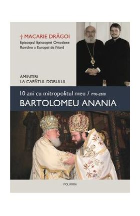 10 ani cu mitropolitul meu, Bartolomeu Anania - Macarie Dragoi