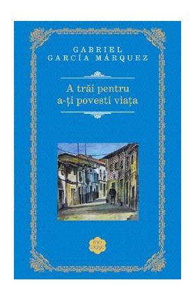 A trai pentru a-ti povesti viata - Gabriel Garcia Marquez