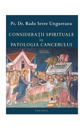 Consideratii spirituale in patologia cancerului - Pr. Dr. Radu Sever Ungureanu