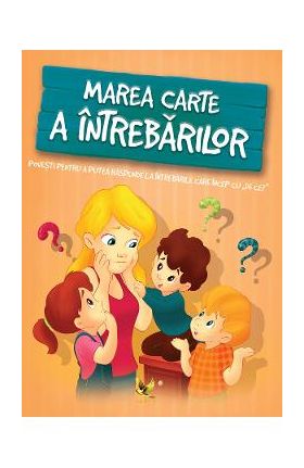 Marea carte a intrebarilor. Povesti pentru a putea raspunde intrebarilor care incep cu De ce?