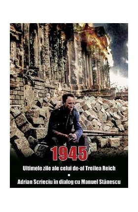 1945. Ultimele zile ale celui de-al Treilea Reich - Adrian Scrieciu, Manuel Stanescu