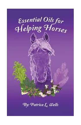 Essential Oils for Helping Horses - Patrica L. Wells